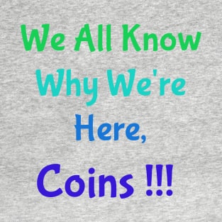 We All Know Why We're Here, Coins !!! T-Shirt